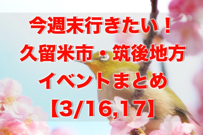 今週末行きたい！久留米市・筑後地方イベントまとめ【3/16,17】