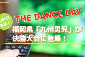 THE DANCE DAY 2023 福岡県「九州男児」が決勝大会登場！5/6放送