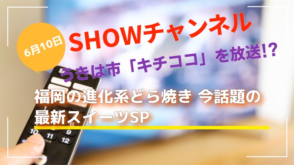 SHOWチャンネル うきは市「キチココ」を放送!?福岡の進化系どら焼き・スイーツSP