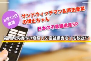 サンドウィッチマン＆芦田愛菜の博士ちゃん 福岡県筑後市「久富盆綱曳き」を放送!?