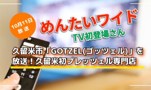 めんたいワイド 久留米市「GOTZEL」を放送！TV初登場さん【10/11】