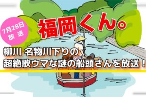 福岡くん。柳川名物川下りの超絶歌ウマな謎の船頭さんを放送！