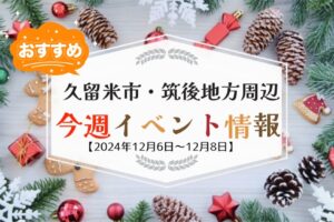 久留米市・筑後地方周辺で週末イベント・お出かけ情報【12月6日〜8日】