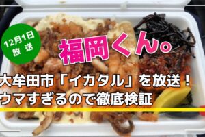 福岡くん。大牟田市「イカタル」を放送！ウマすぎるので徹底検証【12/1】