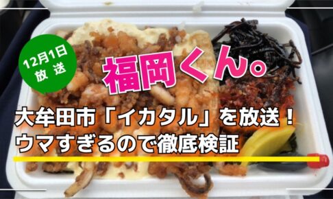 福岡くん。大牟田市「イカタル」を放送！ウマすぎるので徹底検証【12/1】