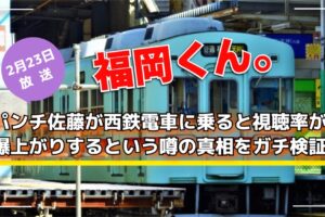 福岡くん。パンチ佐藤が西鉄電車に乗ると視聴率が爆上がりするという噂の真相をガチ検証