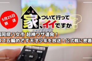 家、ついて行ってイイですか？福岡県八女市 超神ワザ連発！ロス五輪めざす天才少年を放送！