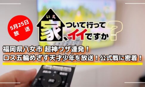 家、ついて行ってイイですか？福岡県八女市 超神ワザ連発！ロス五輪めざす天才少年を放送！