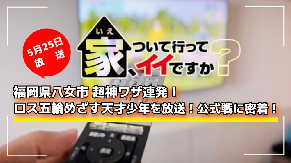 家、ついて行ってイイですか？福岡県八女市 超神ワザ連発！ロス五輪めざす天才少年を放送！