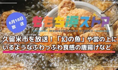 久留米市を放送！「幻の魚」や雲の上にいるようなふわっふわ食感の唐揚げなど！ももち浜ストア