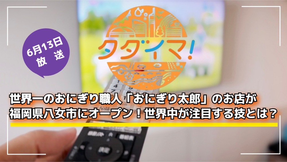 世界一のおにぎり職人「おにぎり太郎」のお店が八女市にオープン！タダイマ！