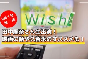 田中麗奈さん生出演！映画の話や久留米のオススメも！地元応援live Wish＋