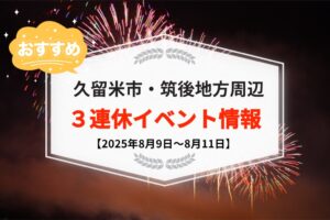 久留米市・筑後地方周辺で3連休イベント・お出かけ情報【8月9日〜11日】