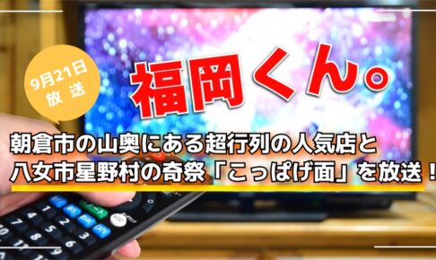 福岡くん。朝倉市の山奥にある超行列の人気店と八女市星野村の奇祭「こっぱげ面」を放送！